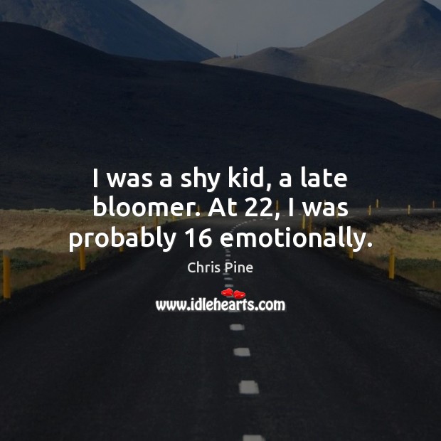 I was a shy kid, a late bloomer. At 22, I was probably 16 emotionally. Chris Pine Picture Quote