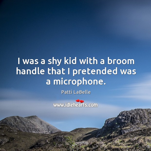 I was a shy kid with a broom handle that I pretended was a microphone. Patti LaBelle Picture Quote