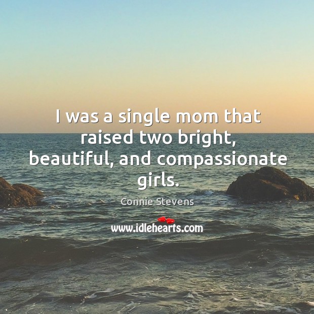 I was a single mom that raised two bright, beautiful, and compassionate girls. Connie Stevens Picture Quote