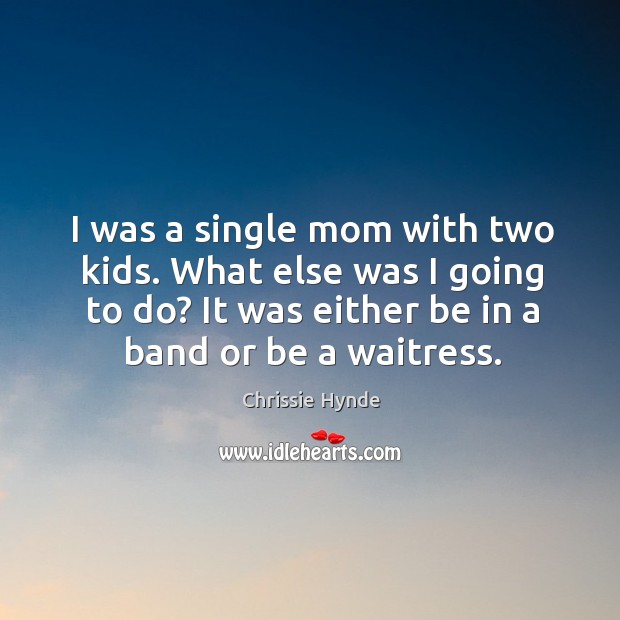 I was a single mom with two kids. What else was I Chrissie Hynde Picture Quote