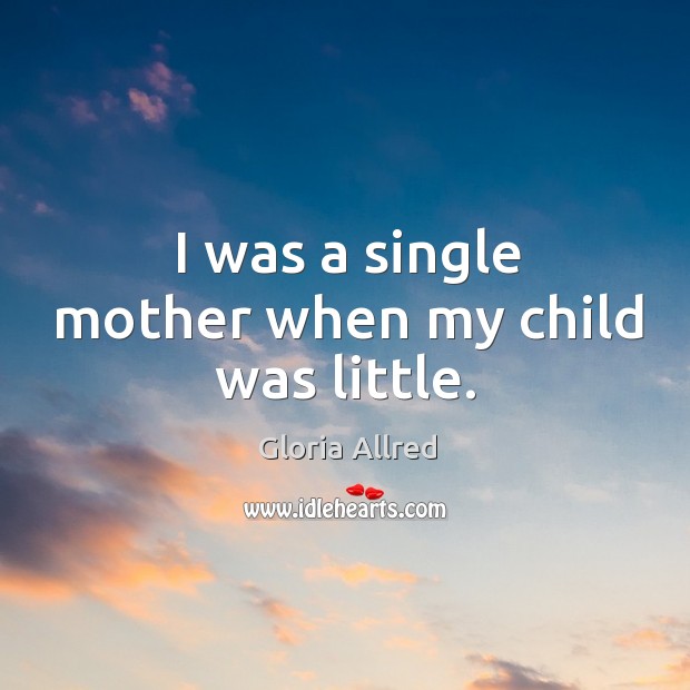 I was a single mother when my child was little. Gloria Allred Picture Quote
