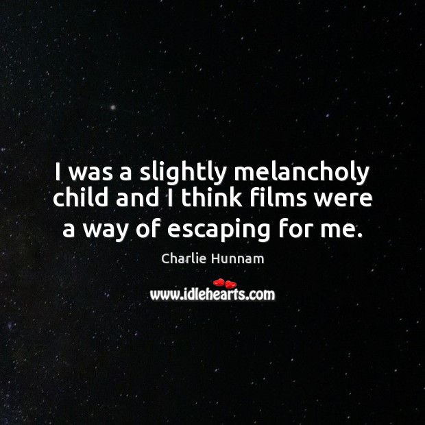 I was a slightly melancholy child and I think films were a way of escaping for me. Charlie Hunnam Picture Quote