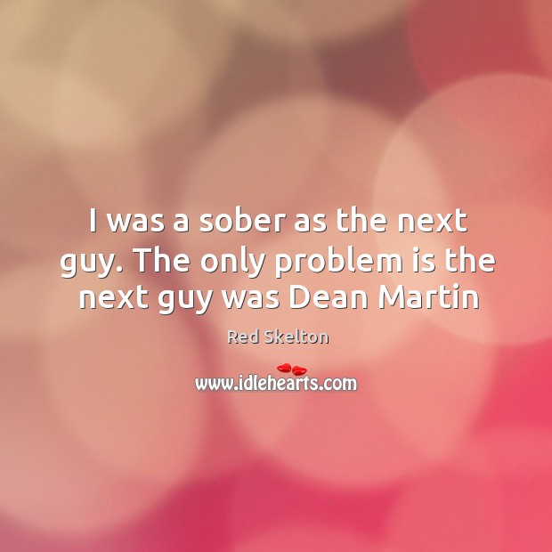 I was a sober as the next guy. The only problem is the next guy was Dean Martin Red Skelton Picture Quote