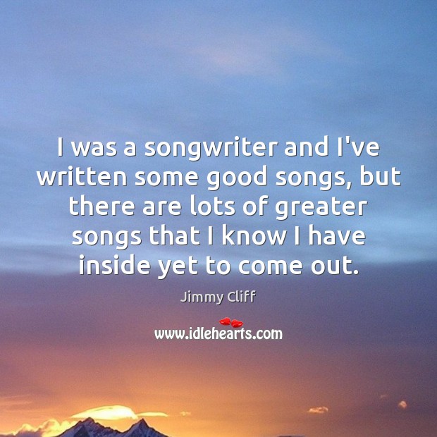 I was a songwriter and I’ve written some good songs, but there Jimmy Cliff Picture Quote