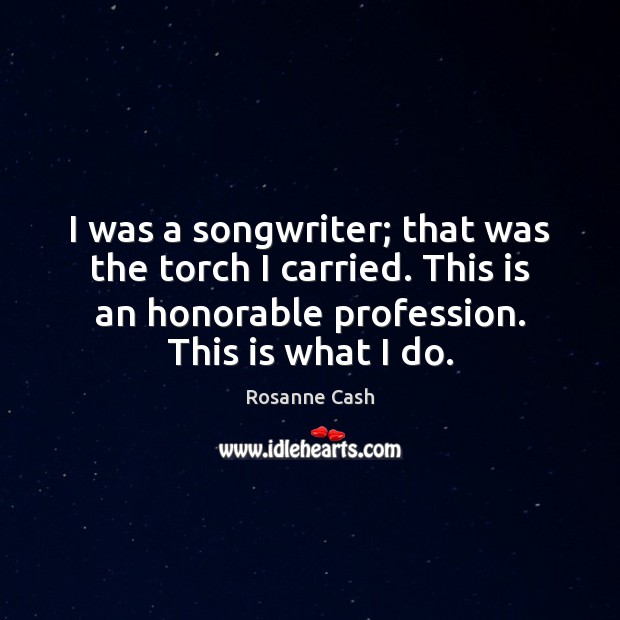 I was a songwriter; that was the torch I carried. This is Rosanne Cash Picture Quote