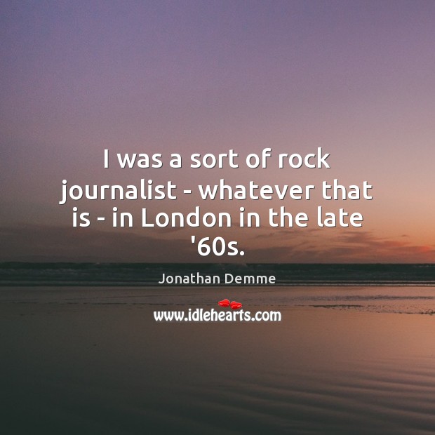 I was a sort of rock journalist – whatever that is – in London in the late ’60s. Jonathan Demme Picture Quote