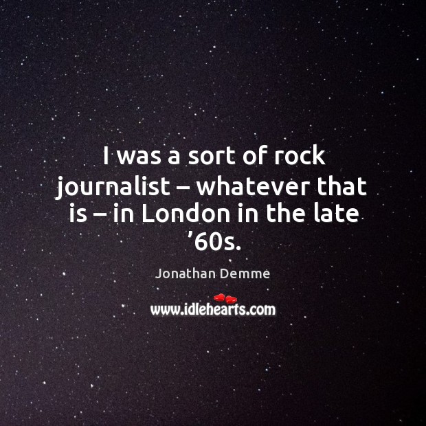 I was a sort of rock journalist – whatever that is – in london in the late ’60s. Jonathan Demme Picture Quote