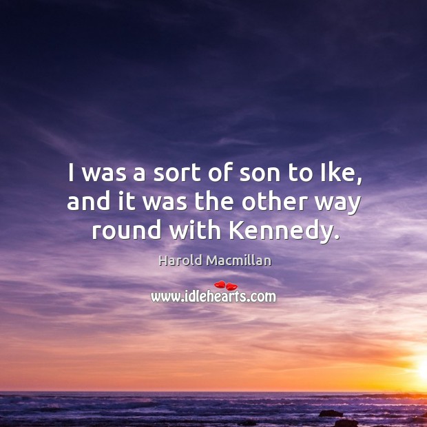 I was a sort of son to ike, and it was the other way round with kennedy. Harold Macmillan Picture Quote