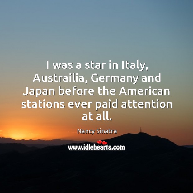 I was a star in italy, austrailia, germany and japan before the american stations ever paid attention at all. Nancy Sinatra Picture Quote