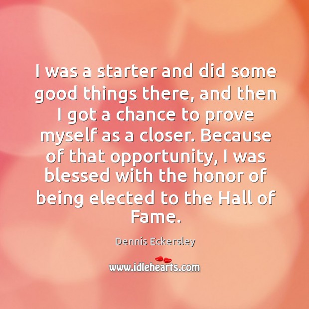 I was a starter and did some good things there, and then I got a chance to prove myself as a closer. Dennis Eckersley Picture Quote
