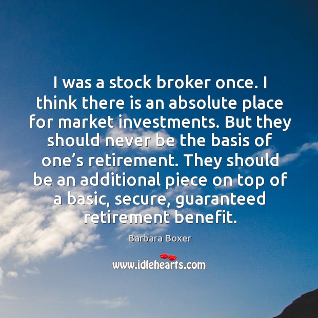 I was a stock broker once. I think there is an absolute place for market investments. Barbara Boxer Picture Quote