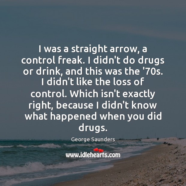I was a straight arrow, a control freak. I didn’t do drugs George Saunders Picture Quote