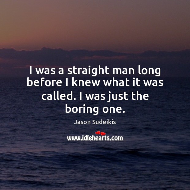 I was a straight man long before I knew what it was called. I was just the boring one. Jason Sudeikis Picture Quote