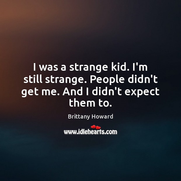 I was a strange kid. I’m still strange. People didn’t get me. And I didn’t expect them to. Brittany Howard Picture Quote