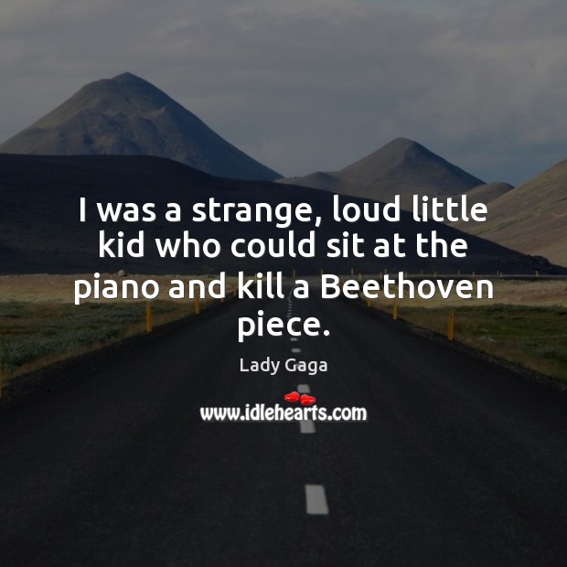I was a strange, loud little kid who could sit at the piano and kill a Beethoven piece. Lady Gaga Picture Quote