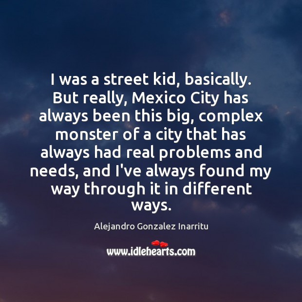 I was a street kid, basically. But really, Mexico City has always Alejandro Gonzalez Inarritu Picture Quote