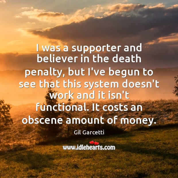 I was a supporter and believer in the death penalty, but I’ve Gil Garcetti Picture Quote