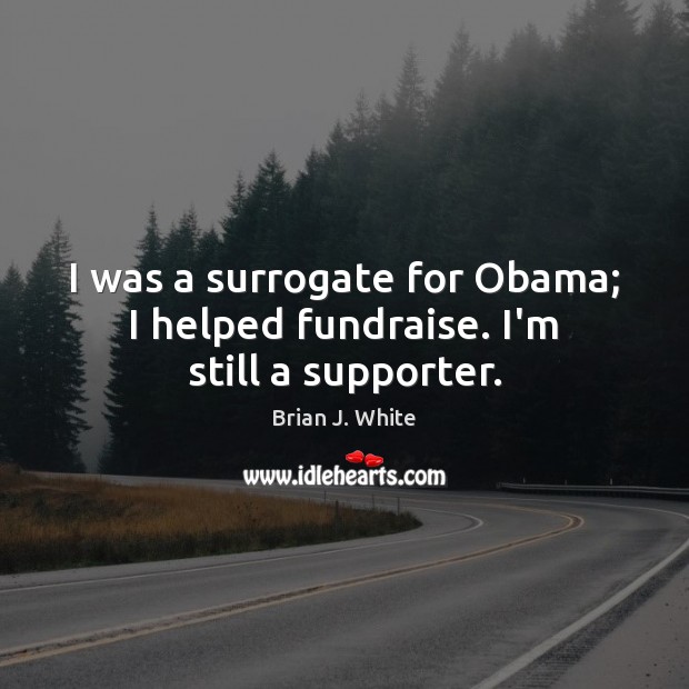 I was a surrogate for Obama; I helped fundraise. I’m still a supporter. Brian J. White Picture Quote