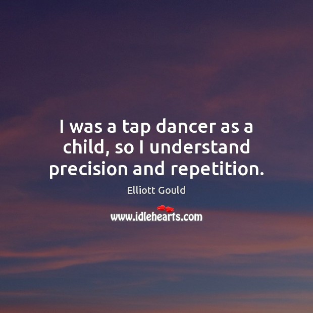 I was a tap dancer as a child, so I understand precision and repetition. Elliott Gould Picture Quote