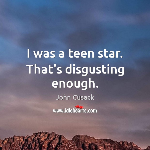 I was a teen star. That’s disgusting enough. 