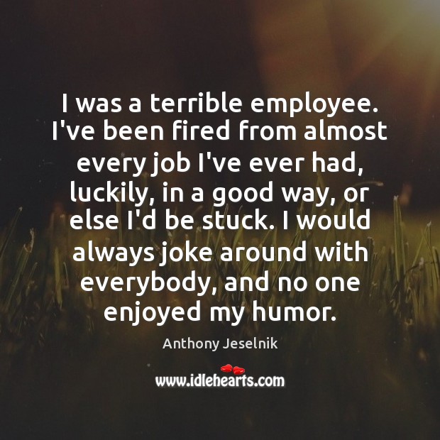 I was a terrible employee. I’ve been fired from almost every job Anthony Jeselnik Picture Quote