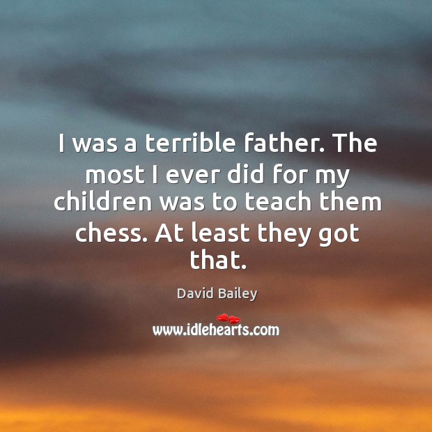 I was a terrible father. The most I ever did for my David Bailey Picture Quote