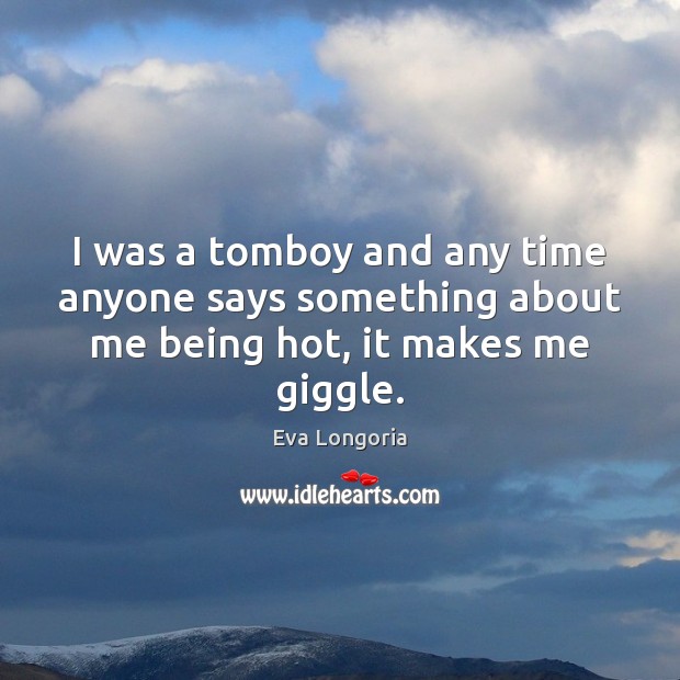 I was a tomboy and any time anyone says something about me being hot, it makes me giggle. Eva Longoria Picture Quote