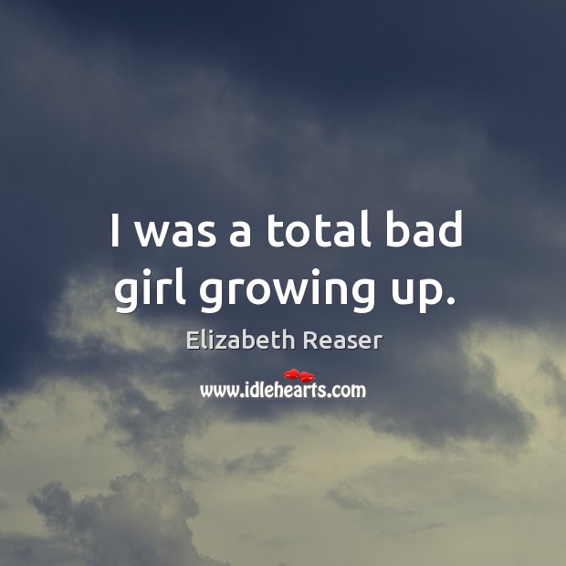 I was a total bad girl growing up. Elizabeth Reaser Picture Quote