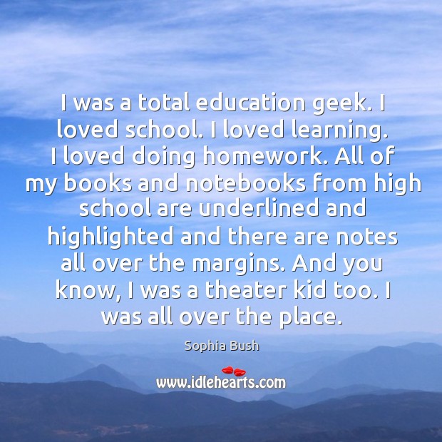 I was a total education geek. I loved school. Sophia Bush Picture Quote