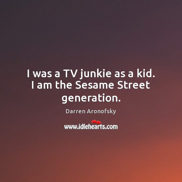 I was a TV junkie as a kid. I am the Sesame Street generation. Darren Aronofsky Picture Quote