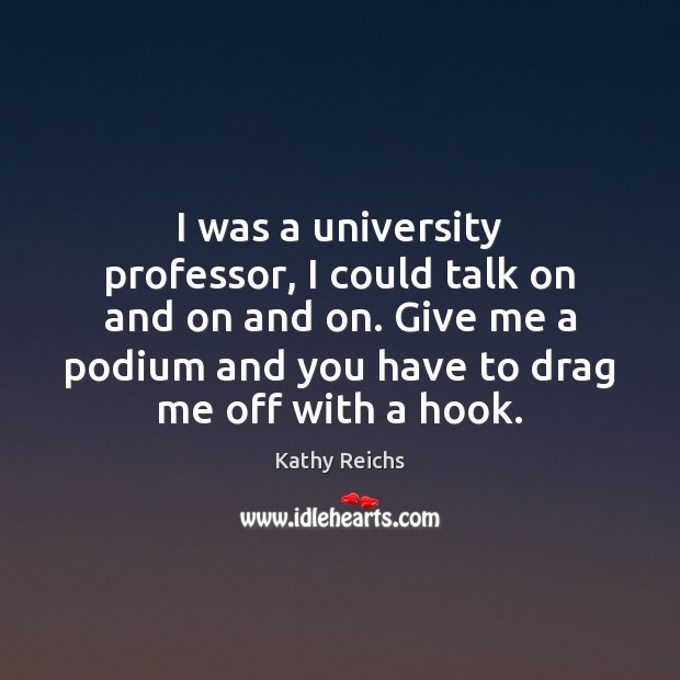 I was a university professor, I could talk on and on and Kathy Reichs Picture Quote