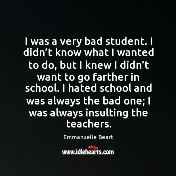 I was a very bad student. I didn’t know what I wanted to do, but I knew I didn’t want to go Emmanuelle Beart Picture Quote
