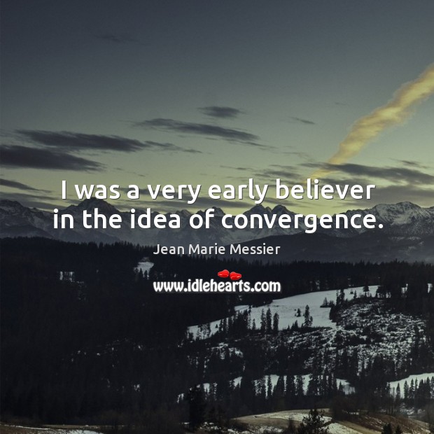 I was a very early believer in the idea of convergence. Jean Marie Messier Picture Quote