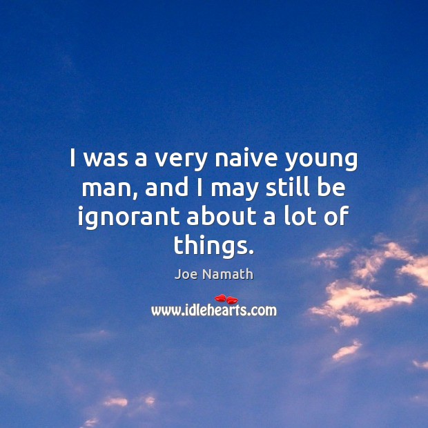 I was a very naive young man, and I may still be ignorant about a lot of things. Joe Namath Picture Quote