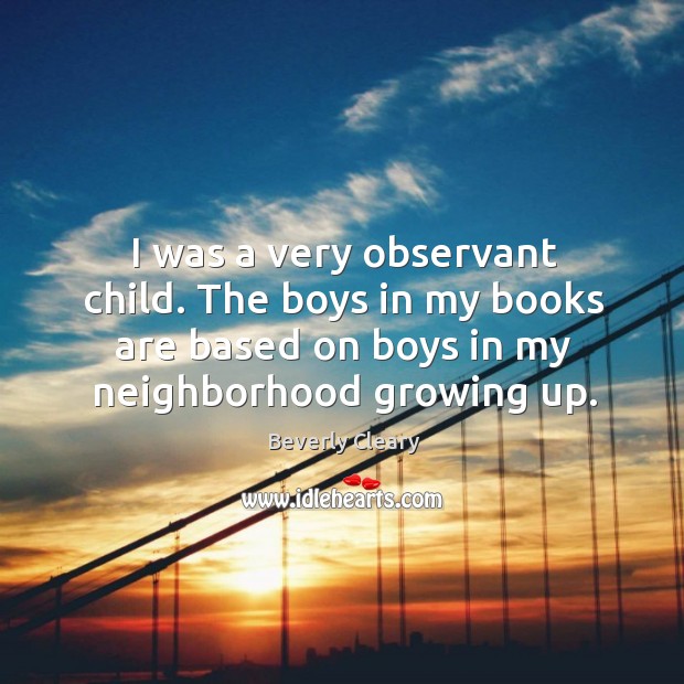 I was a very observant child. The boys in my books are based on boys in my neighborhood growing up. Beverly Cleary Picture Quote