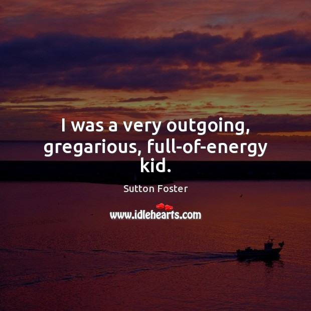 I was a very outgoing, gregarious, full-of-energy kid. Sutton Foster Picture Quote