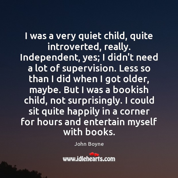 I was a very quiet child, quite introverted, really. Independent, yes; I John Boyne Picture Quote
