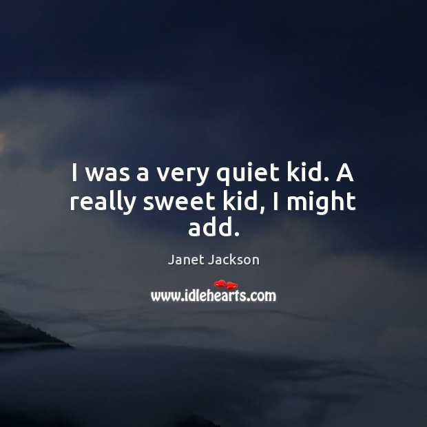 I was a very quiet kid. A really sweet kid, I might add. Janet Jackson Picture Quote