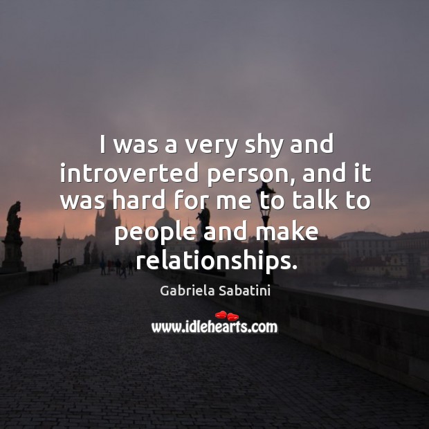 I was a very shy and introverted person, and it was hard for me to talk to people and make relationships. Gabriela Sabatini Picture Quote