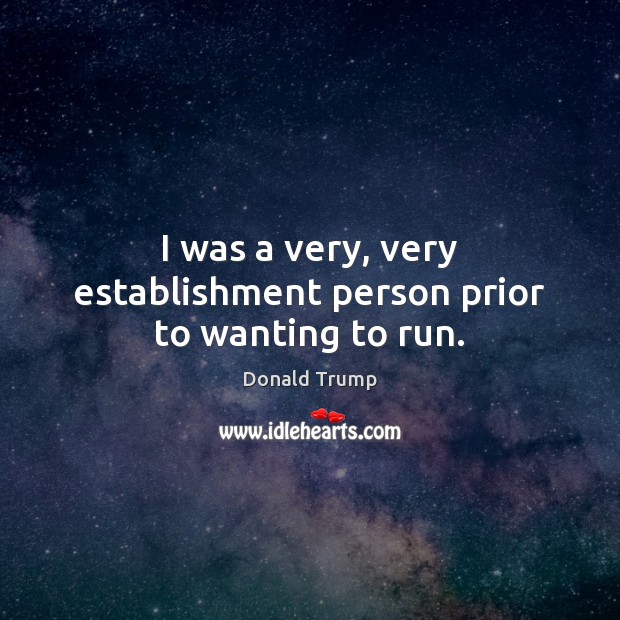 I was a very, very establishment person prior to wanting to run. Donald Trump Picture Quote