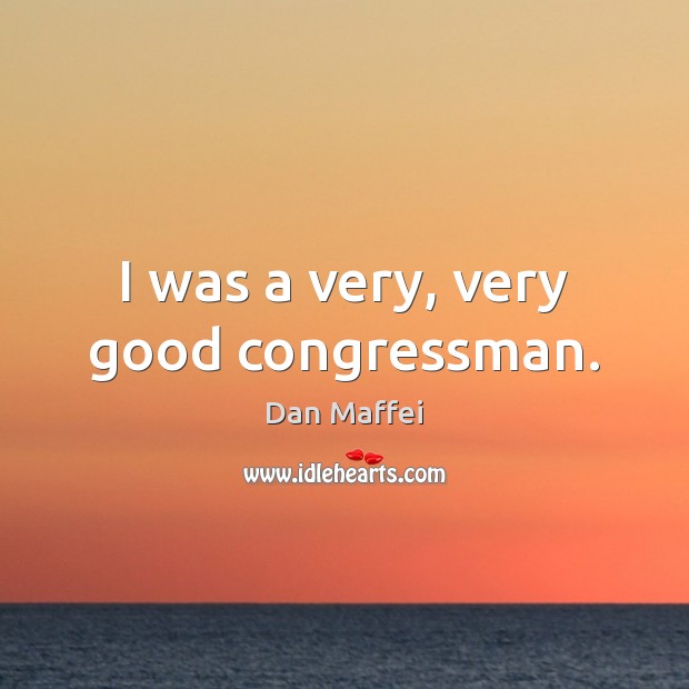 I was a very, very good congressman. Dan Maffei Picture Quote