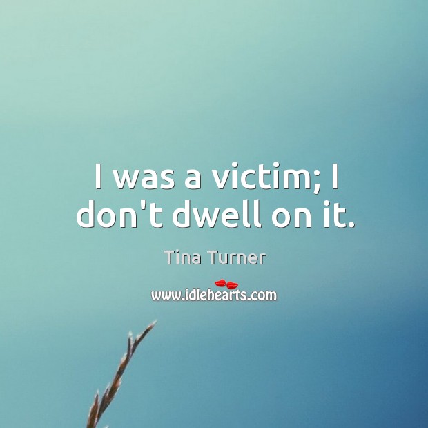 I was a victim; I don’t dwell on it. Tina Turner Picture Quote