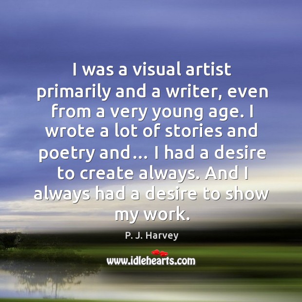 I was a visual artist primarily and a writer, even from a very young age. P. J. Harvey Picture Quote
