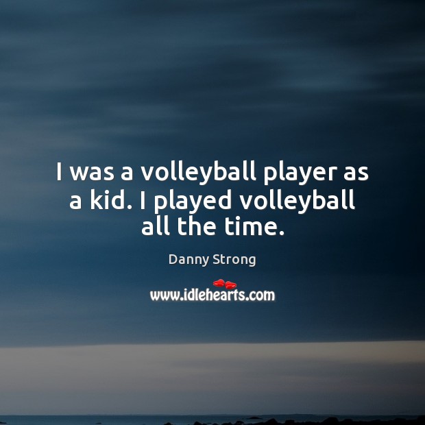 I was a volleyball player as a kid. I played volleyball all the time. Danny Strong Picture Quote