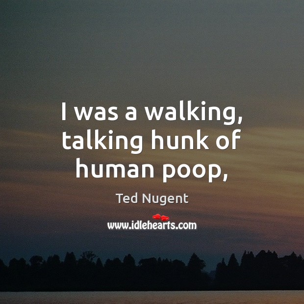 I was a walking, talking hunk of human poop, Ted Nugent Picture Quote