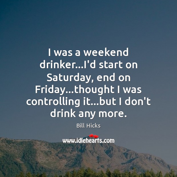 I was a weekend drinker…I’d start on Saturday, end on Friday… Bill Hicks Picture Quote