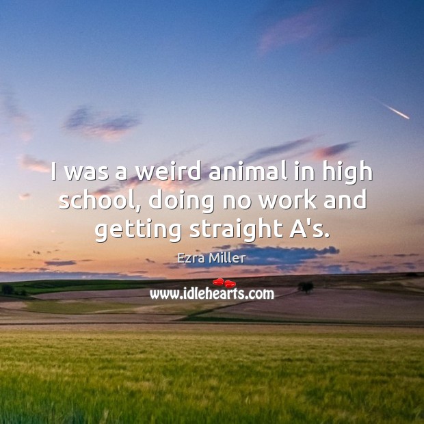 I was a weird animal in high school, doing no work and getting straight A’s. Ezra Miller Picture Quote