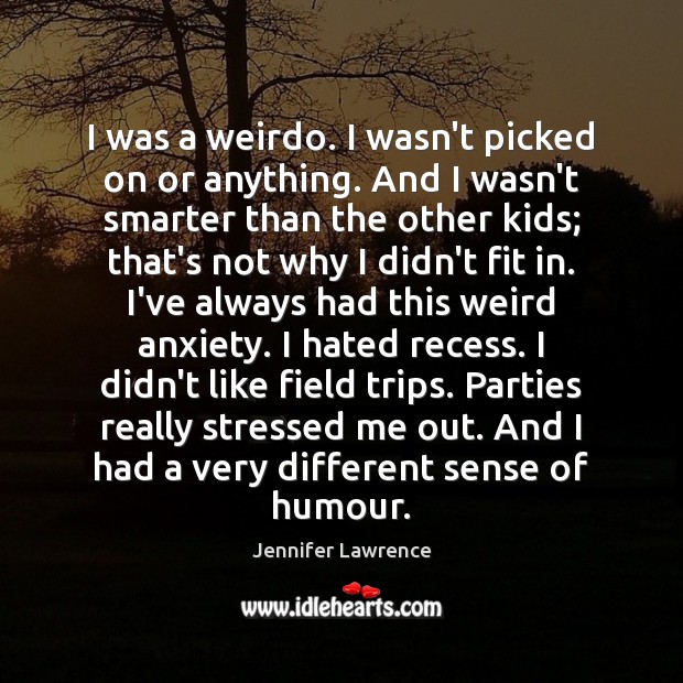 I was a weirdo. I wasn’t picked on or anything. And I Jennifer Lawrence Picture Quote