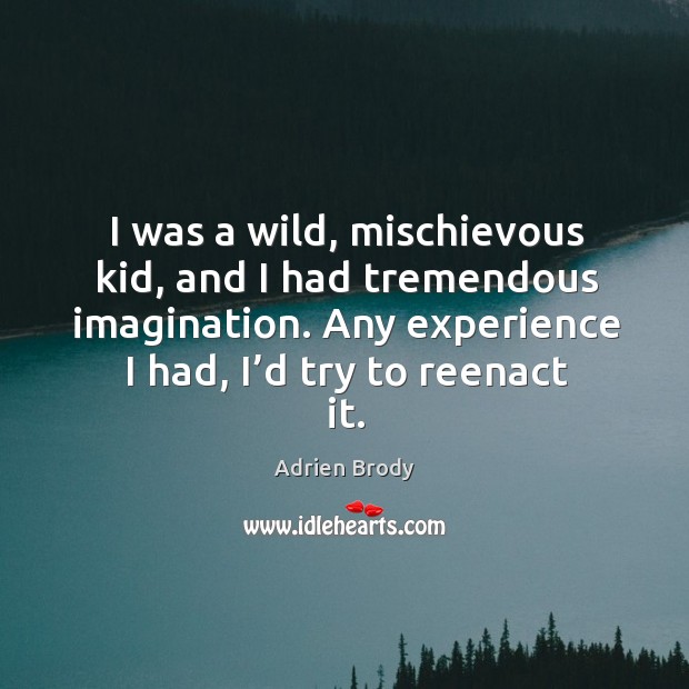 I was a wild, mischievous kid, and I had tremendous imagination. Any experience I had, I’d try to reenact it. Adrien Brody Picture Quote