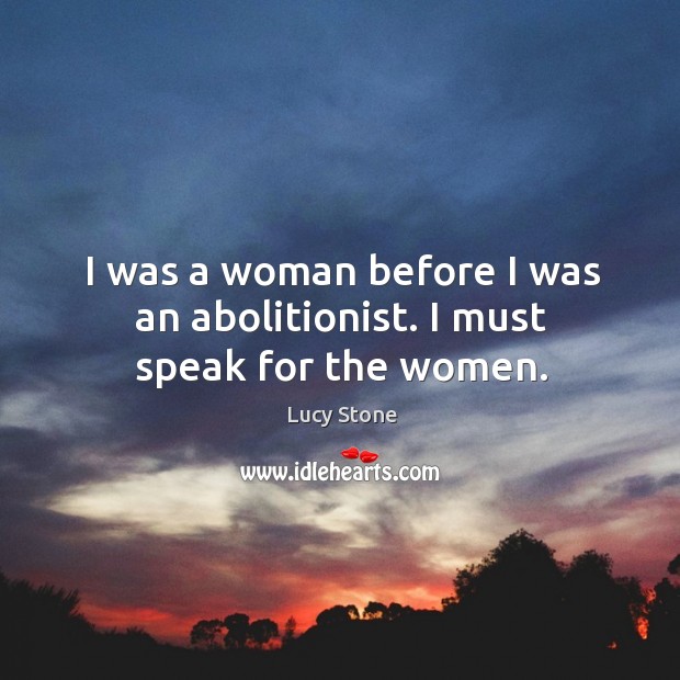 I was a woman before I was an abolitionist. I must speak for the women. Lucy Stone Picture Quote